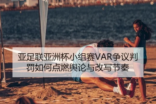 亚足联亚洲杯小组赛VAR争议判罚如何点燃舆论与改写节奏
