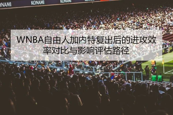 WNBA自由人加内特复出后的进攻效率对比与影响评估路径